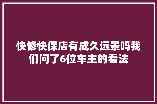 快修快保店有成久远景吗我们问了6位车主的看法