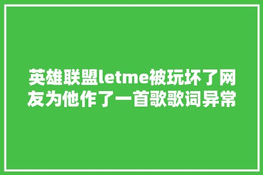 英雄联盟letme被玩坏了网友为他作了一首歌歌词异常魔性