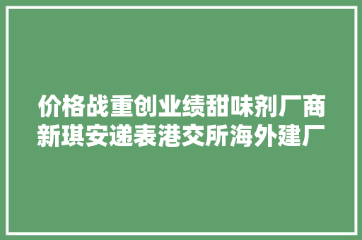 价格战重创业绩甜味剂厂商新琪安递表港交所海外建厂破增长难题