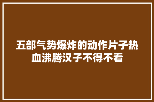 五部气势爆炸的动作片子热血沸腾汉子不得不看