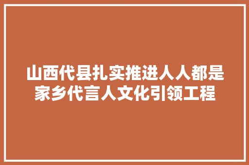山西代县扎实推进人人都是家乡代言人文化引领工程