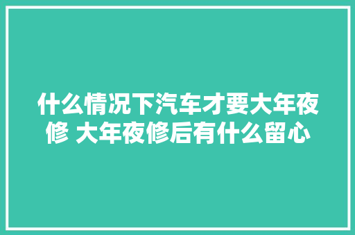 什么情况下汽车才要大年夜修 大年夜修后有什么留心事项