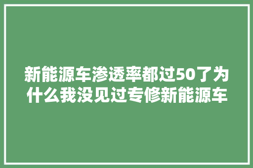 新能源车渗透率都过50了为什么我没见过专修新能源车的修理厂