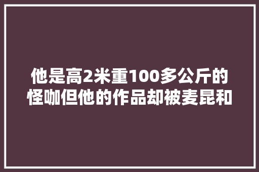 他是高2米重100多公斤的怪咖但他的作品却被麦昆和川久保玲奉为灵感之泉