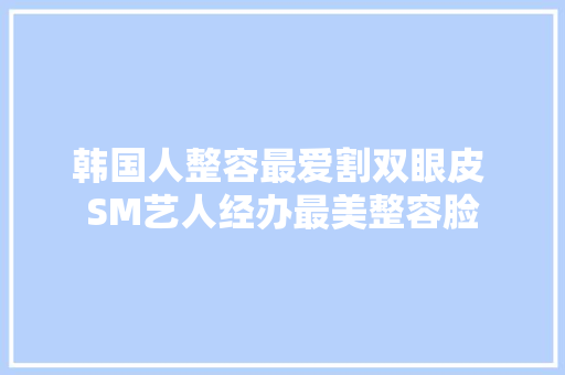 韩国人整容最爱割双眼皮 SM艺人经办最美整容脸