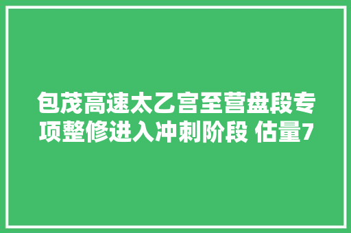 包茂高速太乙宫至营盘段专项整修进入冲刺阶段 估量7月上旬落成 汽车知识