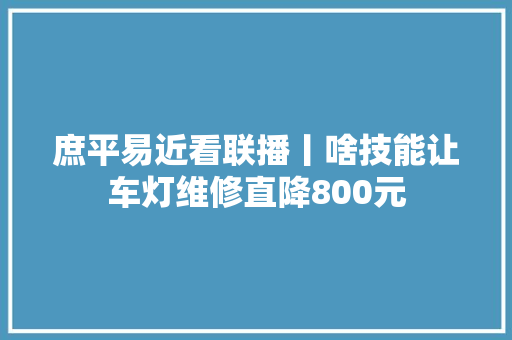 庶平易近看联播丨啥技能让车灯维修直降800元