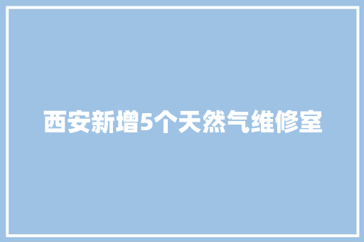西安新增5个天然气维修室
