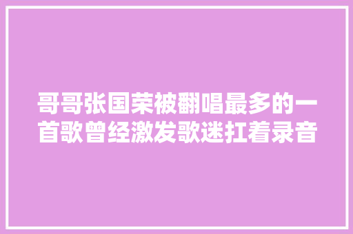 哥哥张国荣被翻唱最多的一首歌曾经激发歌迷扛着录音机进片子院录歌的追