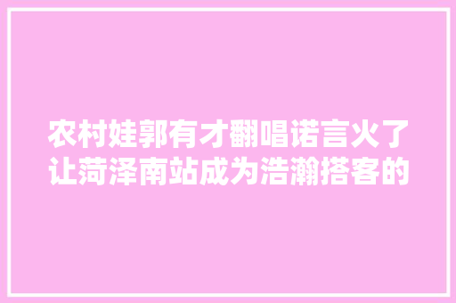 农村娃郭有才翻唱诺言火了让菏泽南站成为浩瀚搭客的打卡地