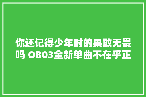 你还记得少年时的果敢无畏吗 OB03全新单曲不在乎正式上线