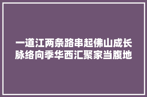 一道江两条路串起佛山成长脉络向季华西汇聚家当腹地与价值中央