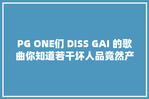 PG ONE们 DISS GAI 的歌曲你知道若干坏人品竟然产生好作品