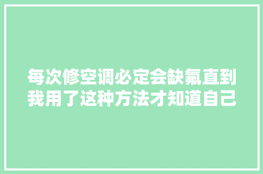 每次修空调必定会缺氟直到我用了这种方法才知道自己被坑了 汽车知识
