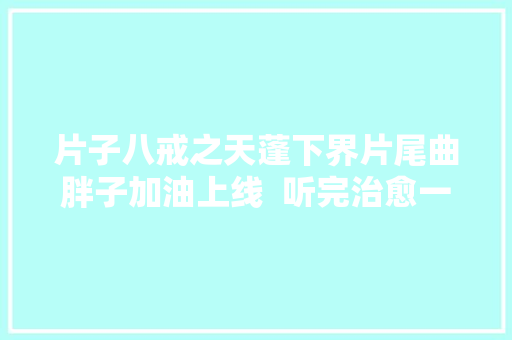 片子八戒之天蓬下界片尾曲胖子加油上线  听完治愈一全年