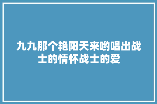 九九那个艳阳天来哟唱出战士的情怀战士的爱