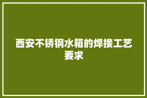 西安不锈钢水箱的焊接工艺要求