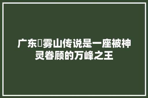 广东靘雾山传说是一座被神灵眷顾的万峰之王