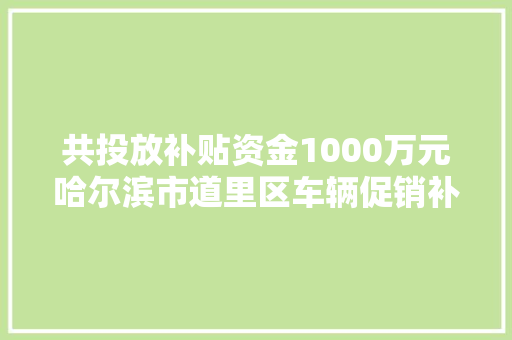 共投放补贴资金1000万元哈尔滨市道里区车辆促销补贴活动3月3日启动