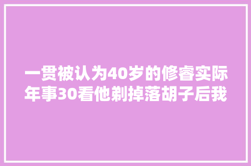 一贯被认为40岁的修睿实际年事30看他剃掉落胡子后我信了