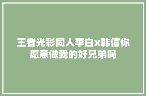 王者光彩同人李白x韩信你愿意做我的好兄弟吗