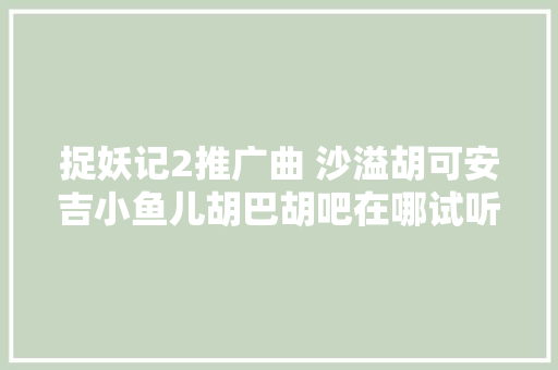 捉妖记2推广曲 沙溢胡可安吉小鱼儿胡巴胡吧在哪试听歌词歌曲