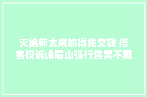 灭绝师太来都得先交钱 搭客投诉峨眉山强行售卖不雅观光车票官方回应→