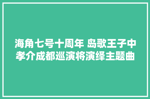 海角七号十周年 岛歌王子中孝介成都巡演将演绎主题曲