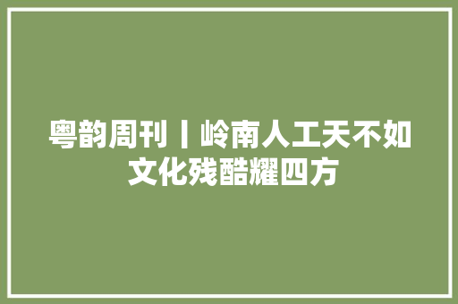 粤韵周刊丨岭南人工天不如 文化残酷耀四方
