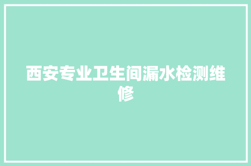 西安专业卫生间漏水检测维修