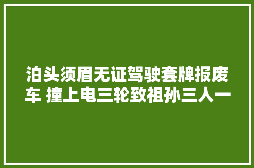 泊头须眉无证驾驶套牌报废车 撞上电三轮致祖孙三人一去世两伤