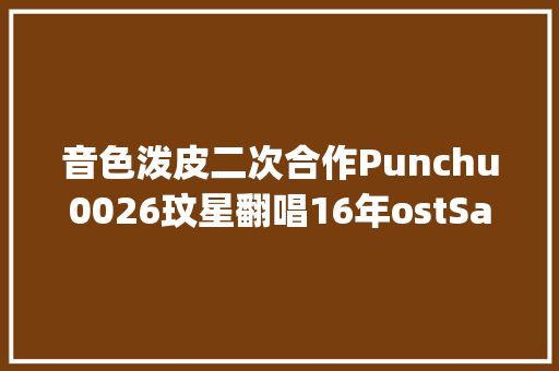 音色泼皮二次合作Punchu0026玟星翻唱16年ostSay Yes27日发行