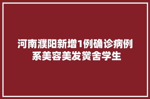 河南濮阳新增1例确诊病例 系美容美发黉舍学生