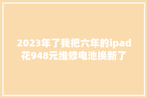 2023年了我把六年的ipad花948元维修电池换新了