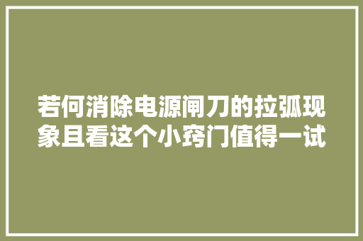 若何消除电源闸刀的拉弧现象且看这个小窍门值得一试