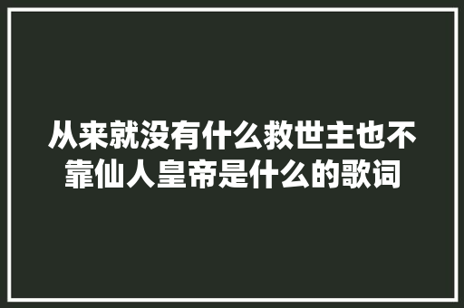 从来就没有什么救世主也不靠仙人皇帝是什么的歌词
