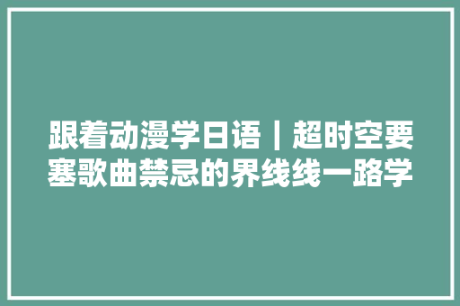 跟着动漫学日语｜超时空要塞歌曲禁忌的界线线一路学日语 休闲娱乐