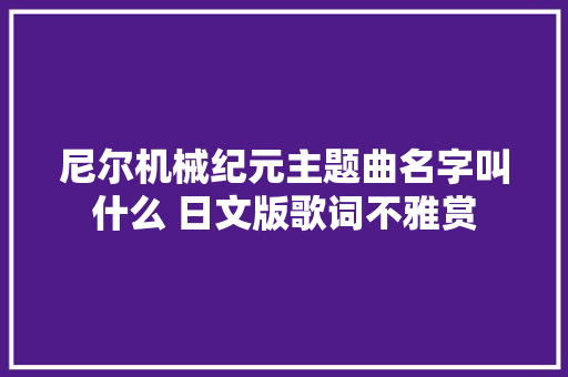 尼尔机械纪元主题曲名字叫什么 日文版歌词不雅赏 休闲娱乐