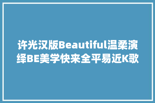 许光汉版Beautiful温柔演绎BE美学快来全平易近K歌get同款歌单