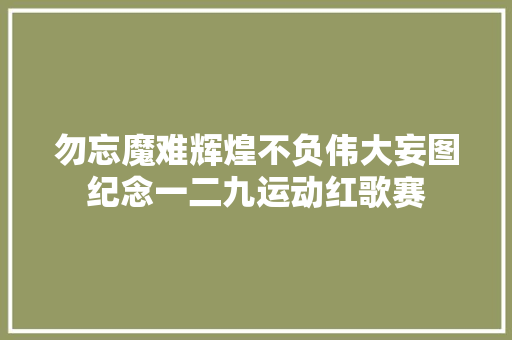 勿忘魔难辉煌不负伟大妄图纪念一二九运动红歌赛
