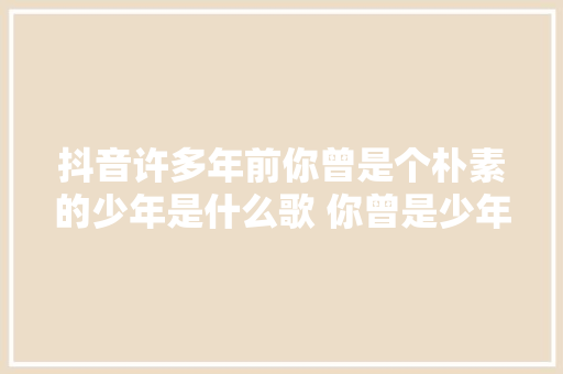 抖音许多年前你曾是个朴素的少年是什么歌 你曾是少年完整歌词介绍 休闲娱乐