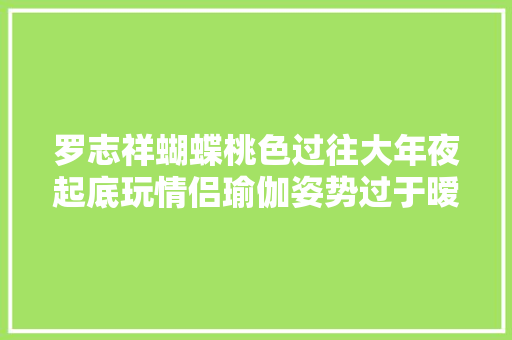 罗志祥蝴蝶桃色过往大年夜起底玩情侣瑜伽姿势过于暧昧挺享受的嘛