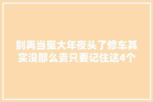 别再当冤大年夜头了修车其实没那么贵只要记住这4个省钱技巧