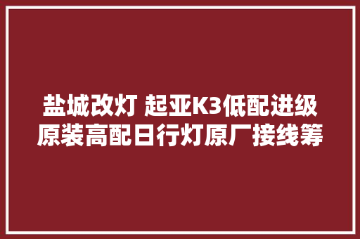 盐城改灯 起亚K3低配进级原装高配日行灯原厂接线筹划