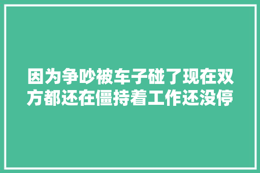 因为争吵被车子碰了现在双方都还在僵持着工作还没停滞