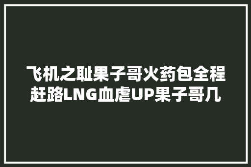 飞机之耻果子哥火药包全程赶路LNG血虐UP果子哥几乎要负全责