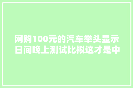 网购100元的汽车举头显示日间晚上测试比拟这才是中肯评价