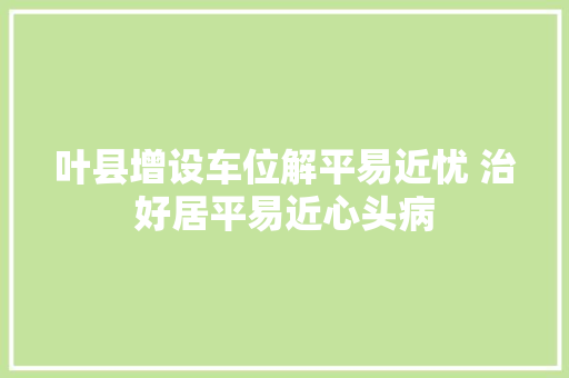 叶县增设车位解平易近忧 治好居平易近心头病