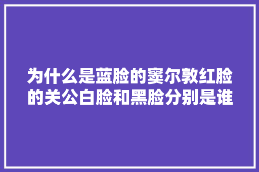 为什么是蓝脸的窦尔敦红脸的关公白脸和黑脸分别是谁