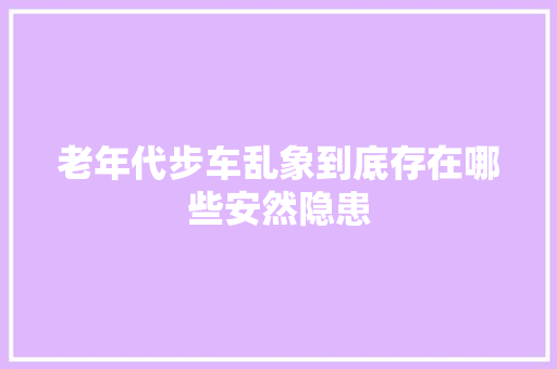老年代步车乱象到底存在哪些安然隐患